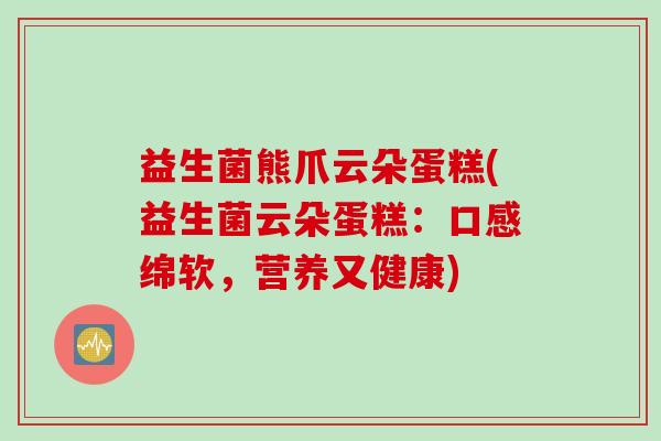 益生菌熊爪云朵蛋糕(益生菌云朵蛋糕:口感绵软,营养又健康) 益生菌熊爪云朵蛋糕(益生菌云朵蛋糕:口感绵软,营养又健康)