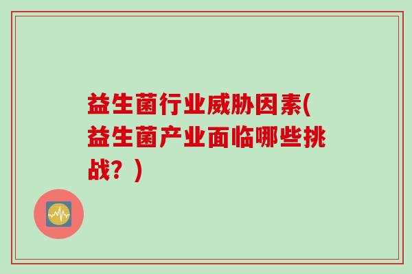 益生菌行业威胁因素(益生菌产业面临哪些挑战?) 益生菌行业威胁因素(益生菌产业面临哪些挑战?)