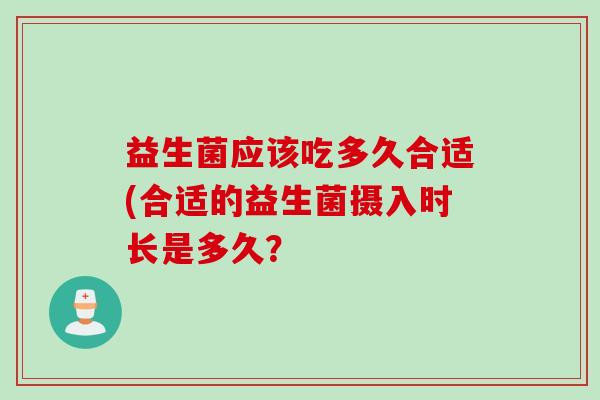 益生菌应该吃多久合适(合适的益生菌摄入时长是多久? 益生菌应该吃多久合适(合适的益生菌摄入时长是多久?