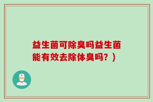 益生菌可除臭吗益生菌能有效去除体臭吗？)