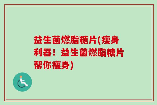 益生菌燃脂糖片(瘦身利器!益生菌燃脂糖片帮你瘦身) 益生菌燃脂糖片(瘦身利器!益生菌燃脂糖片帮你瘦身)