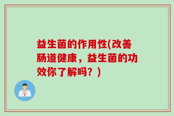 益生菌的作用性(改善肠道健康，益生菌的功效你了解吗？)