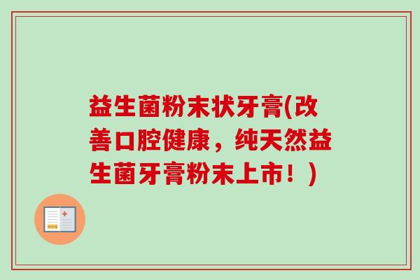 益生菌粉末状牙膏(改善口腔健康,纯天然益生菌牙膏粉末上市!) 益生菌粉末状牙膏(改善口腔健康,纯天然益生菌牙膏粉末上市!)