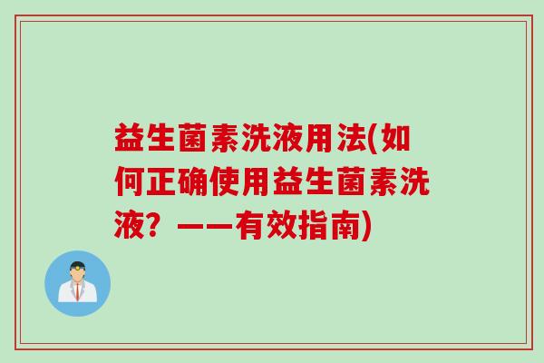 益生菌素洗液用法(如何正确使用益生菌素洗液?——有效指南) 益生菌素洗液用法(如何正确使用益生菌素洗液?——有效指南)