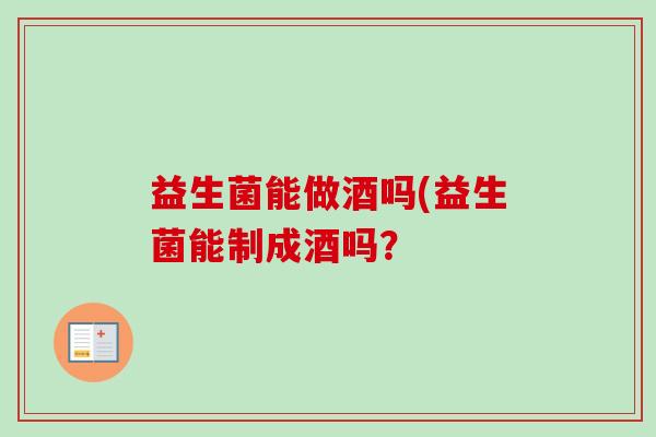 益生菌能做酒吗(益生菌能制成酒吗？