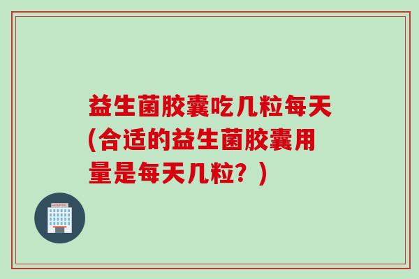 益生菌胶囊吃几粒每天(合适的益生菌胶囊用量是每天几粒?) 益生菌胶囊吃几粒每天(合适的益生菌胶囊用量是每天几粒?)