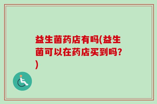 益生菌药店有吗(益生菌可以在药店买到吗？)