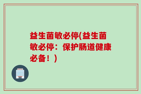 益生菌敏必停(益生菌敏必停:保护肠道健康必备!) 益生菌敏必停(益生菌敏必停:保护肠道健康必备!)