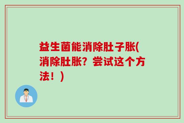 益生菌能消除肚子胀(消除肚胀?尝试这个方法!) 益生菌能消除肚子胀(消除肚胀?尝试这个方法!)