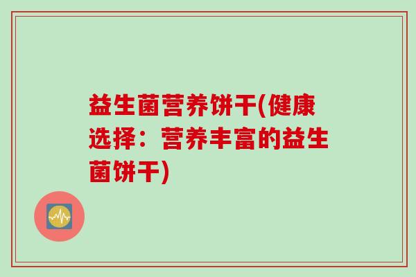 益生菌营养饼干(健康选择：营养丰富的益生菌饼干)