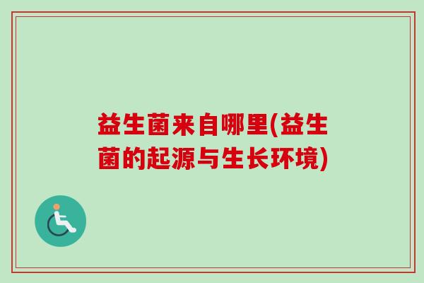 益生菌来自哪里(益生菌的起源与生长环境)