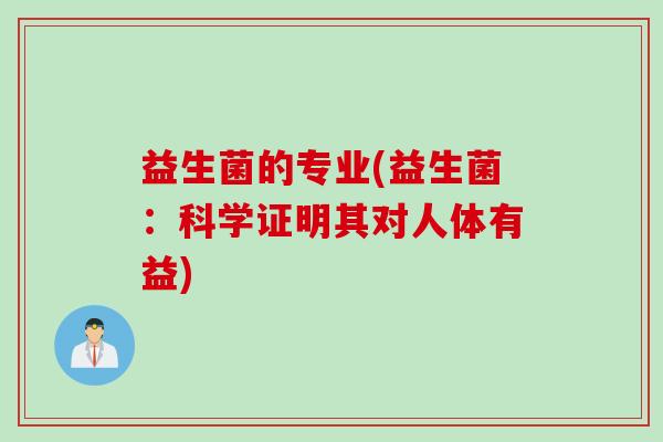 益生菌的专业(益生菌:科学证明其对人体有益) 益生菌的专业(益生菌:科学证明其对人体有益)
