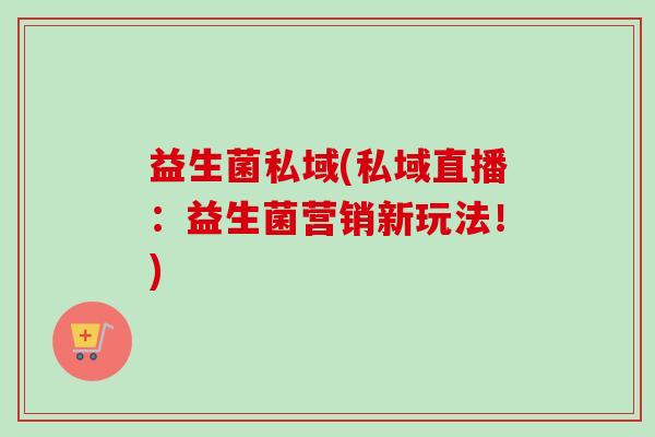 益生菌私域(私域直播:益生菌营销新玩法!) 益生菌私域(私域直播:益生菌营销新玩法!)