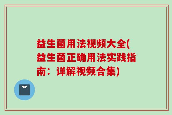 益生菌用法视频大全(益生菌正确用法实践指南:详解视频合集) 益生菌用法视频大全(益生菌正确用法实践指南:详解视频合集)