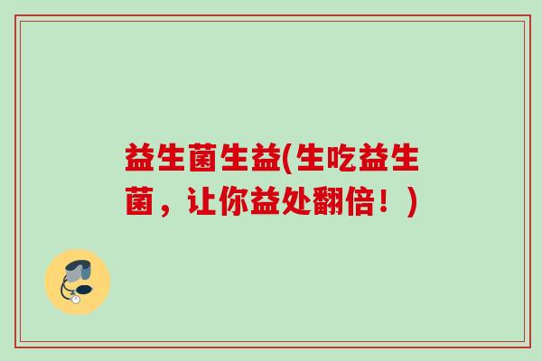 益生菌生益(生吃益生菌,让你益处翻倍!) 益生菌生益(生吃益生菌,让你益处翻倍!)