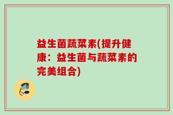 益生菌蔬菜素(提升健康：益生菌与蔬菜素的完美组合)