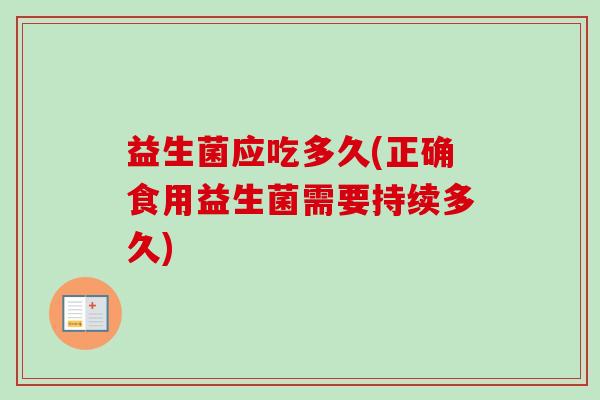 益生菌应吃多久(正确食用益生菌需要持续多久) 益生菌应吃多久(正确食用益生菌需要持续多久)