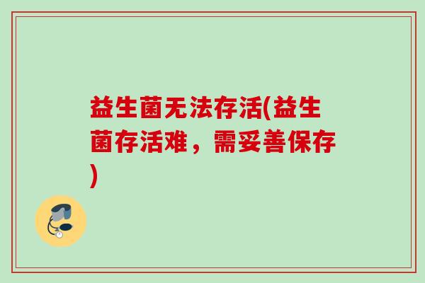 益生菌无法存活(益生菌存活难，需妥善保存)