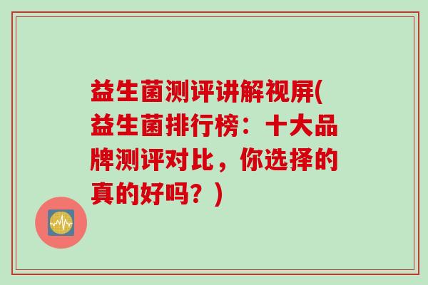 益生菌测评讲解视屏(益生菌排行榜:十大品牌测评对比,你选择的真的好吗?) 益生菌测评讲解视屏(益生菌排行榜:十大品牌测评对比,你选择的真的好吗?)