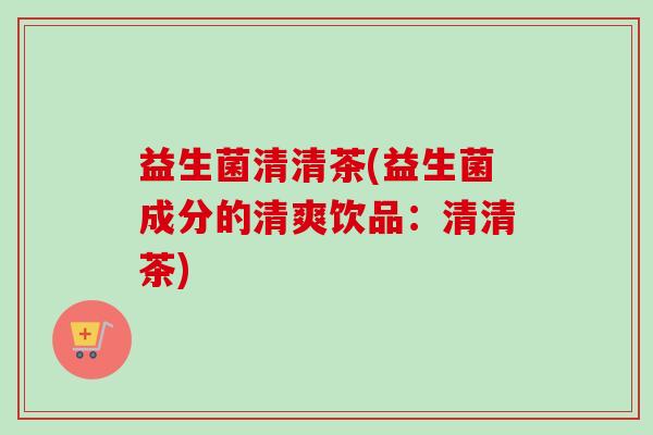 益生菌清清茶(益生菌成分的清爽饮品：清清茶)