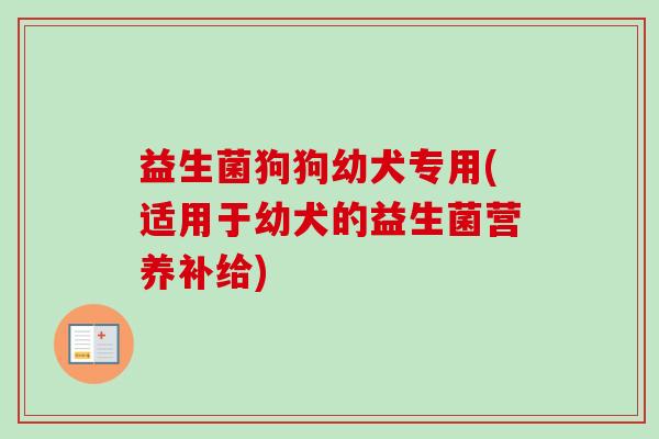 益生菌狗狗幼犬专用(适用于幼犬的益生菌营养补给) 益生菌狗狗幼犬专用(适用于幼犬的益生菌营养补给)