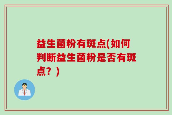益生菌粉有斑点(如何判断益生菌粉是否有斑点?) 益生菌粉有斑点(如何判断益生菌粉是否有斑点?)