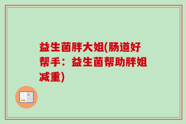 益生菌胖大姐(肠道好帮手:益生菌帮助胖姐减重) 益生菌胖大姐(肠道好帮手:益生菌帮助胖姐减重)