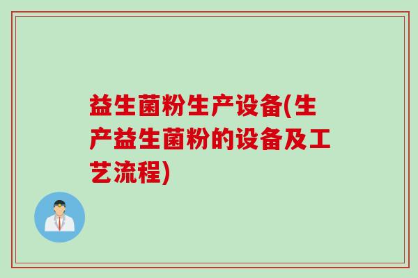 益生菌粉生产设备(生产益生菌粉的设备及工艺流程) 益生菌粉生产设备(生产益生菌粉的设备及工艺流程)