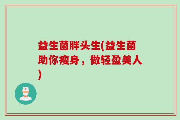 益生菌胖头生(益生菌助你瘦身，做轻盈美人)