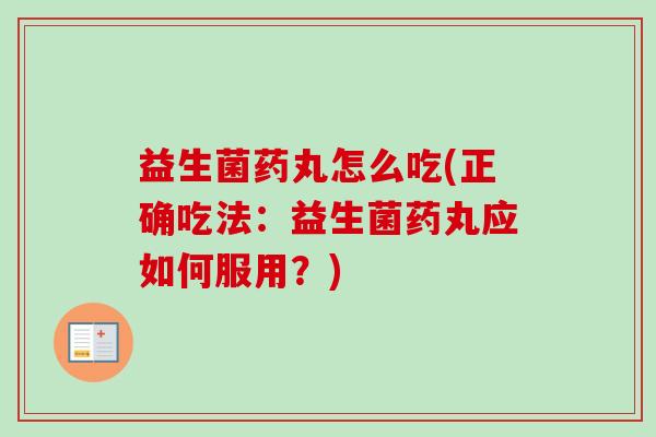 益生菌药丸怎么吃(正确吃法:益生菌药丸应如何服用?) 益生菌药丸怎么吃(正确吃法:益生菌药丸应如何服用?)