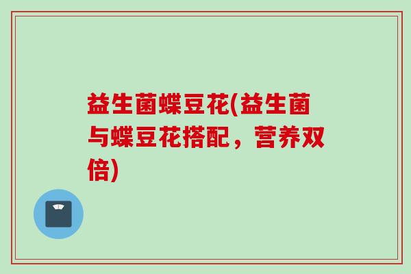 益生菌蝶豆花(益生菌与蝶豆花搭配,营养双倍) 益生菌蝶豆花(益生菌与蝶豆花搭配,营养双倍)