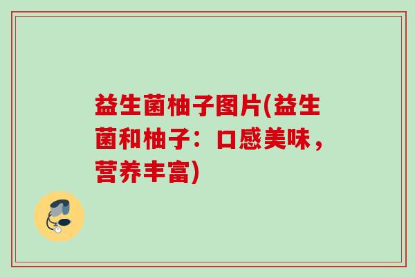 益生菌柚子图片(益生菌和柚子:口感美味,营养丰富) 益生菌柚子图片(益生菌和柚子:口感美味,营养丰富)