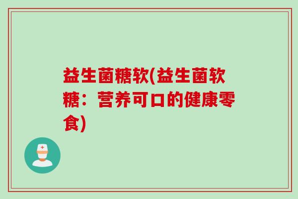 益生菌糖软(益生菌软糖:营养可口的健康零食) 益生菌糖软(益生菌软糖:营养可口的健康零食)