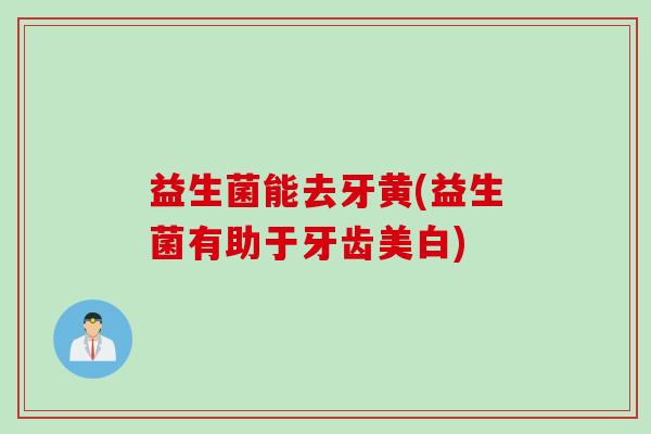 益生菌能去牙黄(益生菌有助于牙齿美白) 益生菌能去牙黄(益生菌有助于牙齿美白)