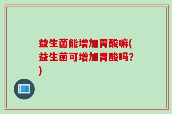 益生菌能增加胃酸嘛(益生菌可增加胃酸吗？)