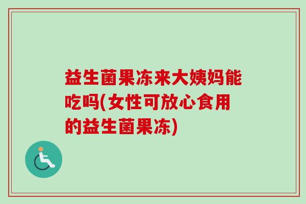 益生菌果冻来大姨妈能吃吗(女性可放心食用的益生菌果冻) 益生菌果冻来大姨妈能吃吗(女性可放心食用的益生菌果冻)