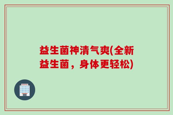 益生菌神清气爽(全新益生菌，身体更轻松)