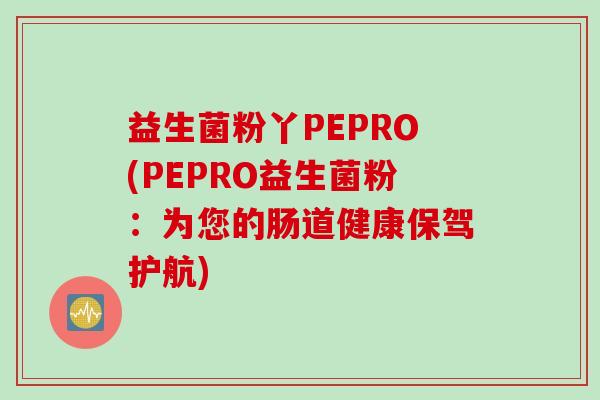 益生菌粉丫PEPRO(PEPRO益生菌粉:为您的肠道健康保驾护航) 益生菌粉丫PEPRO(PEPRO益生菌粉:为您的肠道健康保驾护航)
