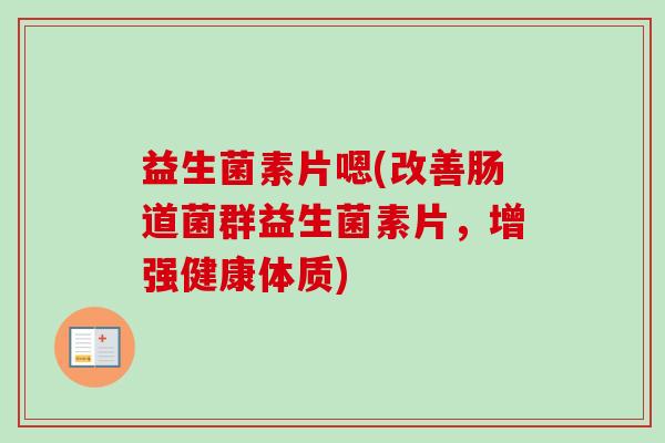 益生菌素片嗯(改善肠道菌群益生菌素片,增强健康体质) 益生菌素片嗯(改善肠道菌群益生菌素片,增强健康体质)