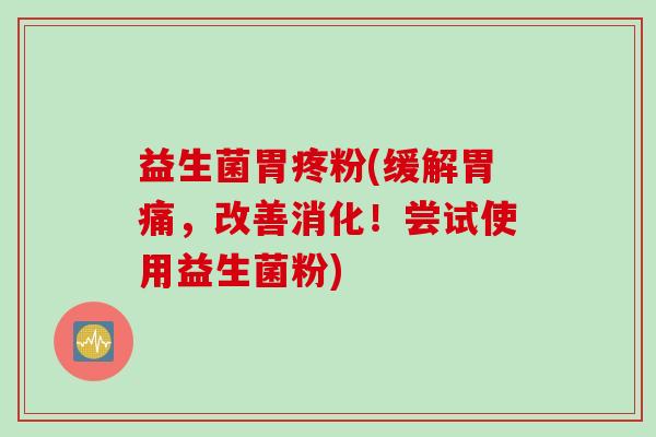 益生菌胃疼粉(缓解胃痛,改善消化!尝试使用益生菌粉) 益生菌胃疼粉(缓解胃痛,改善消化!尝试使用益生菌粉)