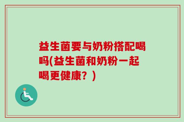 益生菌要与奶粉搭配喝吗(益生菌和奶粉一起喝更健康?) 益生菌要与奶粉搭配喝吗(益生菌和奶粉一起喝更健康?)