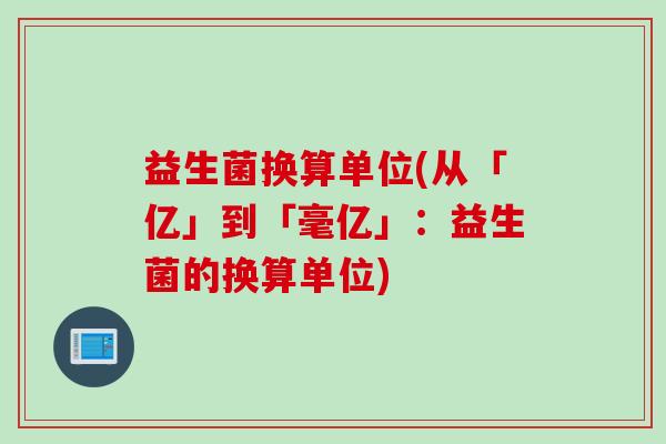 益生菌换算单位(从「亿」到「毫亿」:益生菌的换算单位) 益生菌换算单位(从「亿」到「毫亿」:益生菌的换算单位)