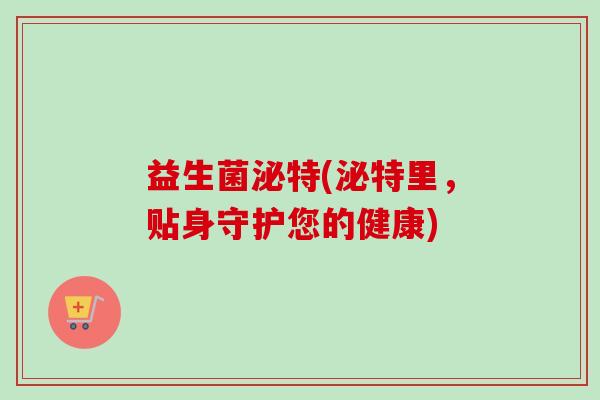 益生菌泌特(泌特里，贴身守护您的健康)
