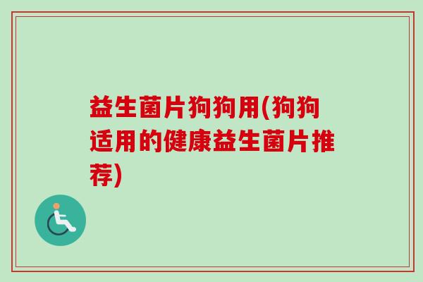 益生菌片狗狗用(狗狗适用的健康益生菌片推荐)