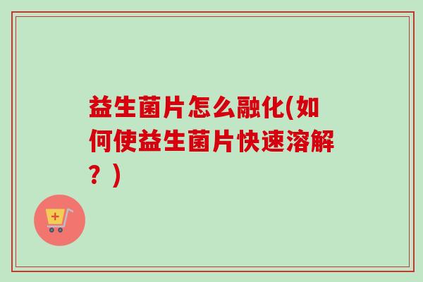 益生菌片怎么融化(如何使益生菌片快速溶解?) 益生菌片怎么融化(如何使益生菌片快速溶解?)