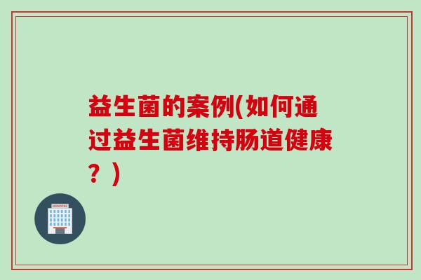益生菌的案例(如何通过益生菌维持肠道健康？)