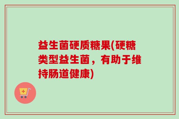 益生菌硬质糖果(硬糖类型益生菌,有助于维持肠道健康) 益生菌硬质糖果(硬糖类型益生菌,有助于维持肠道健康)