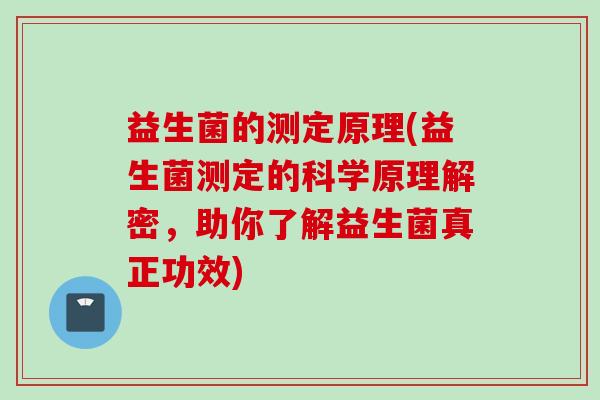 益生菌的测定原理(益生菌测定的科学原理解密，助你了解益生菌真正功效)