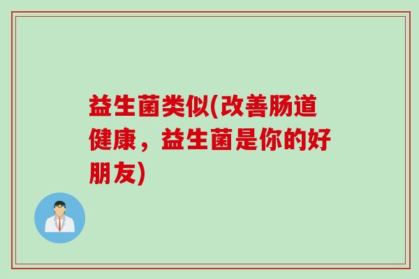 益生菌类似(改善肠道健康，益生菌是你的好朋友)