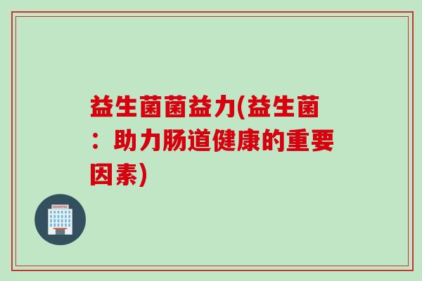 益生菌菌益力(益生菌:助力肠道健康的重要因素) 益生菌菌益力(益生菌:助力肠道健康的重要因素)